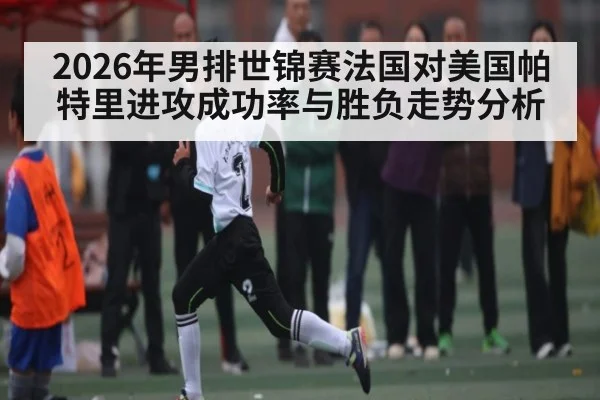 2026年男排世锦赛法国对美国帕特里进攻成功率与胜负走势分析
