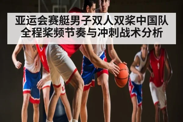 亚运会赛艇男子双人双桨中国队全程桨频节奏与冲刺战术分析