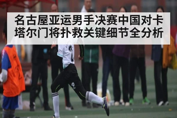 名古屋亚运男手决赛中国对卡塔尔门将扑救关键细节全分析