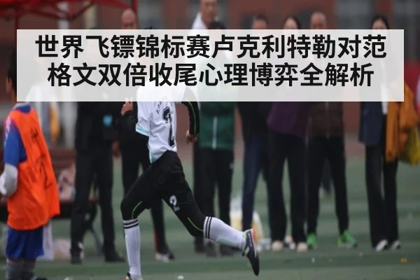 世界飞镖锦标赛卢克利特勒对范格文双倍收尾心理博弈全解析