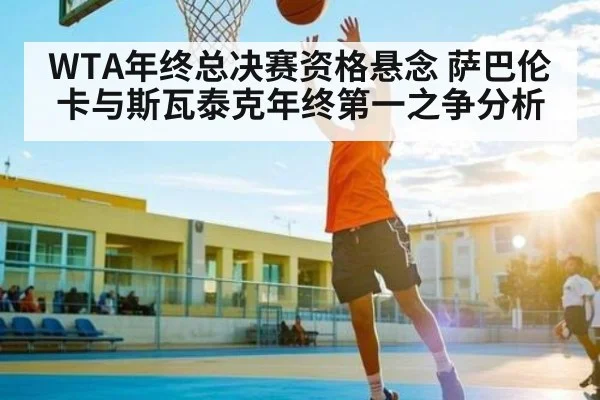 WTA年终总决赛资格悬念 萨巴伦卡与斯瓦泰克年终第一之争分析