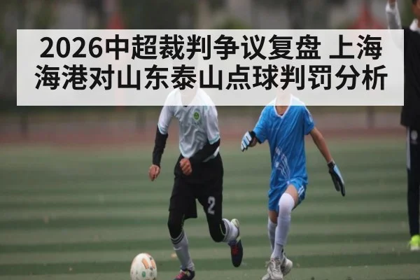 2026中超裁判争议复盘 上海海港对山东泰山点球判罚分析